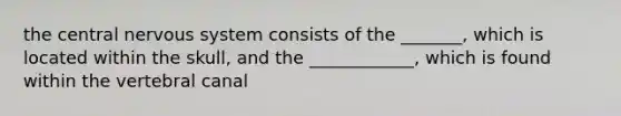 the central nervous system consists of the _______, which is located within the skull, and the ____________, which is found within the vertebral canal