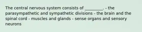 The central <a href='https://www.questionai.com/knowledge/kThdVqrsqy-nervous-system' class='anchor-knowledge'>nervous system</a> consists of _________. - the parasympathetic and sympathetic divisions - <a href='https://www.questionai.com/knowledge/kLMtJeqKp6-the-brain' class='anchor-knowledge'>the brain</a> and <a href='https://www.questionai.com/knowledge/kkAfzcJHuZ-the-spinal-cord' class='anchor-knowledge'>the spinal cord</a> - muscles and glands - sense organs and sensory neurons