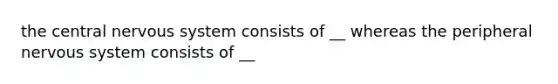 the central nervous system consists of __ whereas the peripheral nervous system consists of __