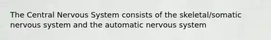 The Central Nervous System consists of the skeletal/somatic nervous system and the automatic nervous system