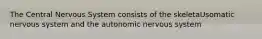 The Central Nervous System consists of the skeletaUsomatic nervous system and the autonomic nervous system