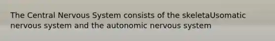 The Central Nervous System consists of the skeletaUsomatic nervous system and the autonomic nervous system