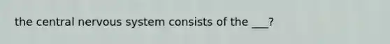 the central nervous system consists of the ___?