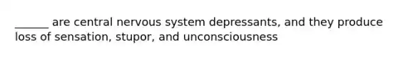 ______ are central nervous system depressants, and they produce loss of sensation, stupor, and unconsciousness