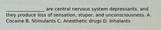 _________________ are central nervous system depressants, and they produce loss of sensation, stupor, and unconsciousness. A. Cocaine B. Stimulants C. Anesthetic drugs D. Inhalants