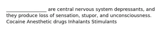 _________________ are central nervous system depressants, and they produce loss of sensation, stupor, and unconsciousness. Cocaine Anesthetic drugs Inhalants Stimulants