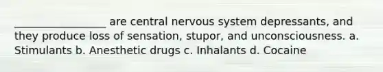 _________________ are central nervous system depressants, and they produce loss of sensation, stupor, and unconsciousness. a. Stimulants b. Anesthetic drugs c. Inhalants d. Cocaine