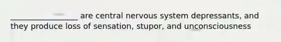 _________________ are central <a href='https://www.questionai.com/knowledge/kThdVqrsqy-nervous-system' class='anchor-knowledge'>nervous system</a> depressants, and they produce loss of sensation, stupor, and unconsciousness