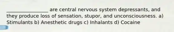 _________________ are central nervous system depressants, and they produce loss of sensation, stupor, and unconsciousness. a) Stimulants b) Anesthetic drugs c) Inhalants d) Cocaine