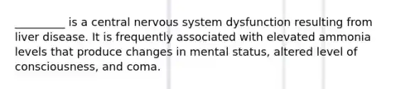 _________ is a central <a href='https://www.questionai.com/knowledge/kThdVqrsqy-nervous-system' class='anchor-knowledge'>nervous system</a> dysfunction resulting from liver disease. It is frequently associated with elevated ammonia levels that produce changes in mental status, altered level of consciousness, and coma.