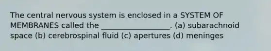 The central nervous system is enclosed in a SYSTEM OF MEMBRANES called the __________________. (a) subarachnoid space (b) cerebrospinal fluid (c) apertures (d) meninges