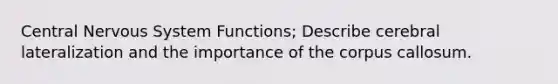 Central Nervous System Functions; Describe cerebral lateralization and the importance of the corpus callosum.