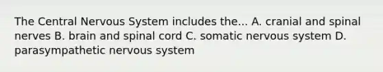 The Central <a href='https://www.questionai.com/knowledge/kThdVqrsqy-nervous-system' class='anchor-knowledge'>nervous system</a> includes the... A. cranial and <a href='https://www.questionai.com/knowledge/kyBL1dWgAx-spinal-nerves' class='anchor-knowledge'>spinal nerves</a> B. brain and spinal cord C. somatic nervous system D. parasympathetic nervous system