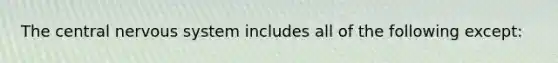 The central nervous system includes all of the following except: