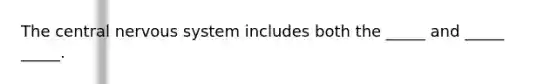The central nervous system includes both the _____ and _____ _____.