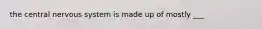 the central nervous system is made up of mostly ___