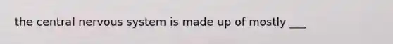 the central nervous system is made up of mostly ___