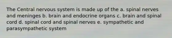 The Central <a href='https://www.questionai.com/knowledge/kThdVqrsqy-nervous-system' class='anchor-knowledge'>nervous system</a> is made up of the a. <a href='https://www.questionai.com/knowledge/kyBL1dWgAx-spinal-nerves' class='anchor-knowledge'>spinal nerves</a> and meninges b. brain and endocrine organs c. brain and spinal cord d. spinal cord and spinal nerves e. sympathetic and parasympathetic system