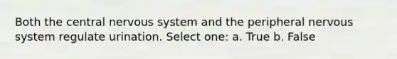 Both the central nervous system and the peripheral nervous system regulate urination. Select one: a. True b. False