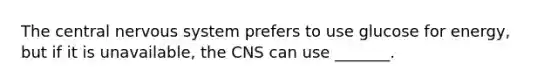 The central nervous system prefers to use glucose for energy, but if it is unavailable, the CNS can use _______.