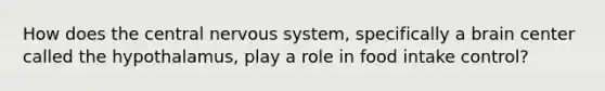 How does the central nervous system, specifically a brain center called the hypothalamus, play a role in food intake control?