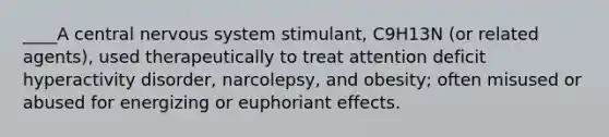 ____A central nervous system stimulant, C9H13N (or related agents), used therapeutically to treat attention deficit hyperactivity disorder, narcolepsy, and obesity; often misused or abused for energizing or euphoriant effects.