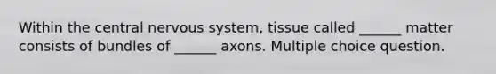 Within the central <a href='https://www.questionai.com/knowledge/kThdVqrsqy-nervous-system' class='anchor-knowledge'>nervous system</a>, tissue called ______ matter consists of bundles of ______ axons. Multiple choice question.