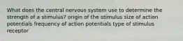 What does the central nervous system use to determine the strength of a stimulus? origin of the stimulus size of action potentials frequency of action potentials type of stimulus receptor