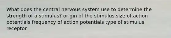 What does the central nervous system use to determine the strength of a stimulus? origin of the stimulus size of action potentials frequency of action potentials type of stimulus receptor