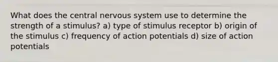 What does the central nervous system use to determine the strength of a stimulus? a) type of stimulus receptor b) origin of the stimulus c) frequency of action potentials d) size of action potentials