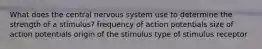 What does the central nervous system use to determine the strength of a stimulus? frequency of action potentials size of action potentials origin of the stimulus type of stimulus receptor