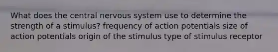 What does the central nervous system use to determine the strength of a stimulus? frequency of action potentials size of action potentials origin of the stimulus type of stimulus receptor