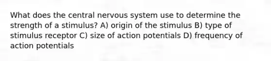 What does the central nervous system use to determine the strength of a stimulus? A) origin of the stimulus B) type of stimulus receptor C) size of action potentials D) frequency of action potentials