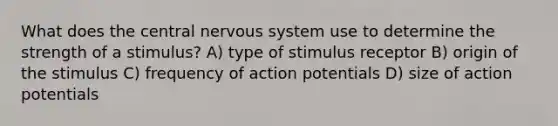 What does the central <a href='https://www.questionai.com/knowledge/kThdVqrsqy-nervous-system' class='anchor-knowledge'>nervous system</a> use to determine the strength of a stimulus? A) type of stimulus receptor B) origin of the stimulus C) frequency of action potentials D) size of action potentials