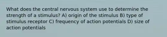 What does the central nervous system use to determine the strength of a stimulus? A) origin of the stimulus B) type of stimulus receptor C) frequency of action potentials D) size of action potentials