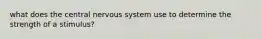 what does the central nervous system use to determine the strength of a stimulus?