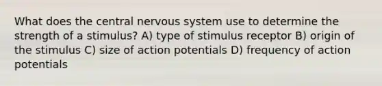 What does the central nervous system use to determine the strength of a stimulus? A) type of stimulus receptor B) origin of the stimulus C) size of action potentials D) frequency of action potentials