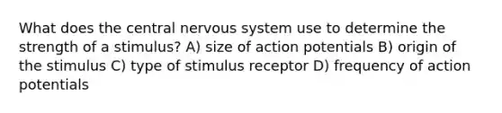 What does the central <a href='https://www.questionai.com/knowledge/kThdVqrsqy-nervous-system' class='anchor-knowledge'>nervous system</a> use to determine the strength of a stimulus? A) size of action potentials B) origin of the stimulus C) type of stimulus receptor D) frequency of action potentials