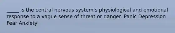 _____ is the central nervous system's physiological and emotional response to a vague sense of threat or danger. Panic Depression Fear Anxiety