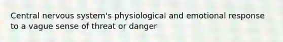 Central nervous system's physiological and emotional response to a vague sense of threat or danger