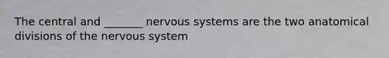 The central and _______ nervous systems are the two anatomical divisions of the nervous system