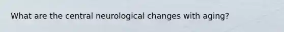 What are the central neurological changes with aging?