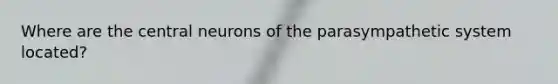 Where are the central neurons of the parasympathetic system located?