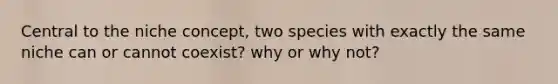 Central to the niche concept, two species with exactly the same niche can or cannot coexist? why or why not?