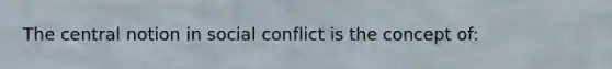 The central notion in social conflict is the concept of: