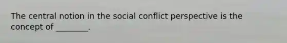 The central notion in the social conflict perspective is the concept of ________.