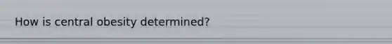 How is central obesity determined?