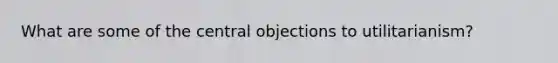 What are some of the central objections to utilitarianism?