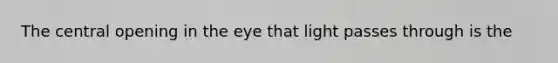 The central opening in the eye that light passes through is the