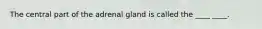 The central part of the adrenal gland is called the ____ ____.